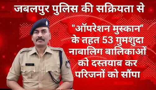 जबलपुर पुलिस ने ऑपरेशन मुस्कान के तहत 53 गुमशुदा नाबालिग बालिकाओं को किया परिजनों के सुपुर्द