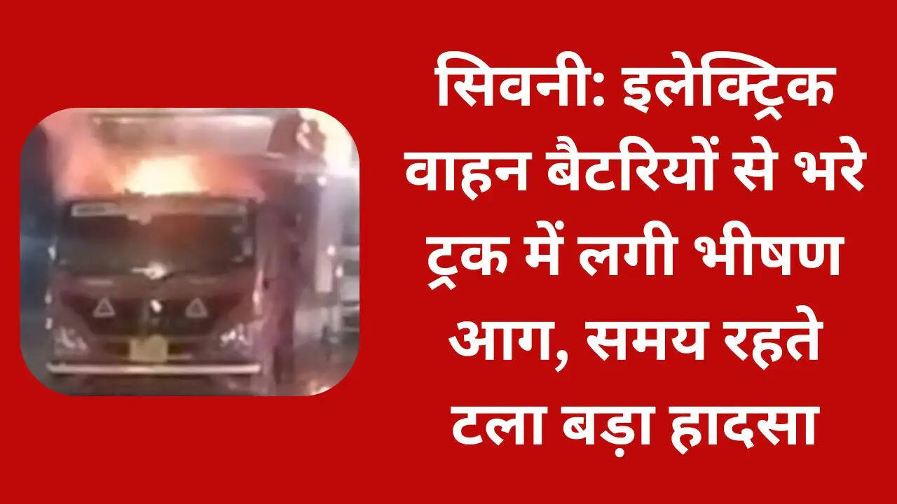 सिवनी: इलेक्ट्रिक वाहन बैटरियों से भरे ट्रक में लगी भीषण आग